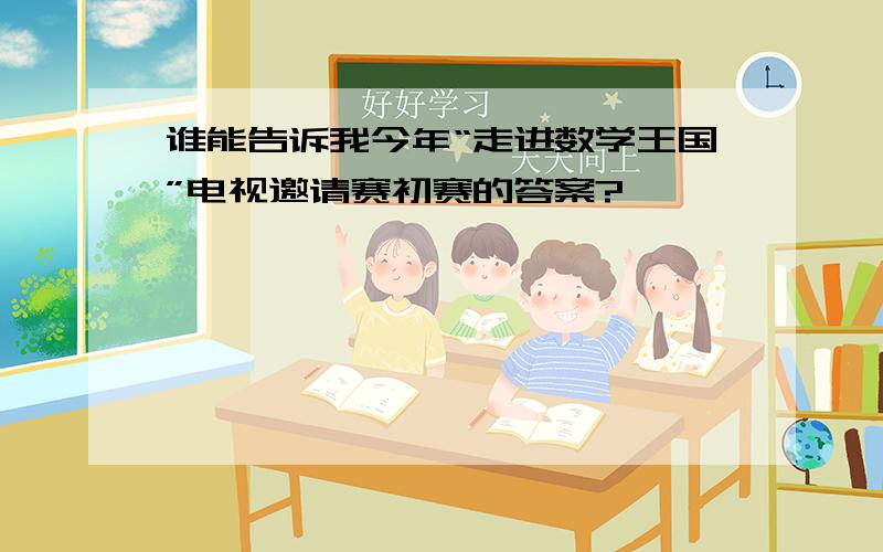 谁能告诉我今年“走进数学王国”电视邀请赛初赛的答案?