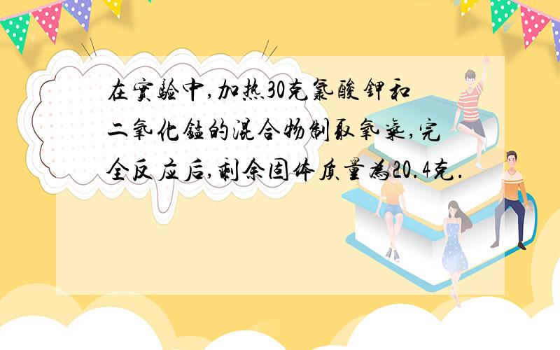 在实验中,加热30克氯酸钾和二氧化锰的混合物制取氧气,完全反应后,剩余固体质量为20.4克.