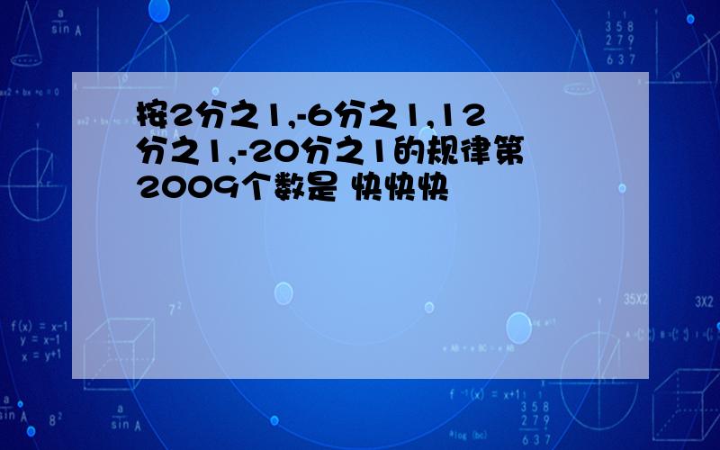 按2分之1,-6分之1,12分之1,-20分之1的规律第2009个数是 快快快