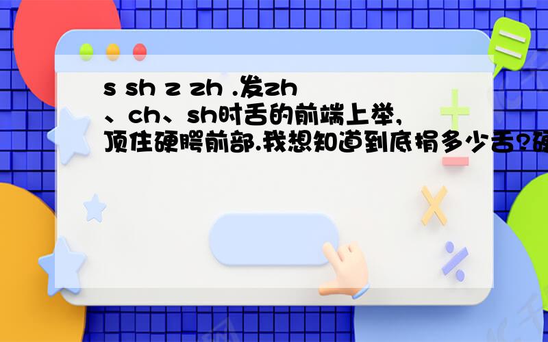 s sh z zh .发zh、ch、sh时舌的前端上举,顶住硬腭前部.我想知道到底捐多少舌?硬腭多大?那里是“硬腭前部”