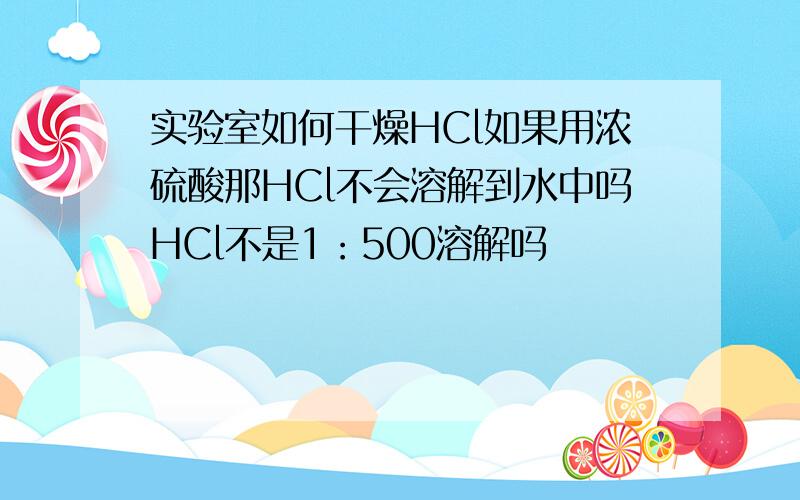 实验室如何干燥HCl如果用浓硫酸那HCl不会溶解到水中吗HCl不是1：500溶解吗