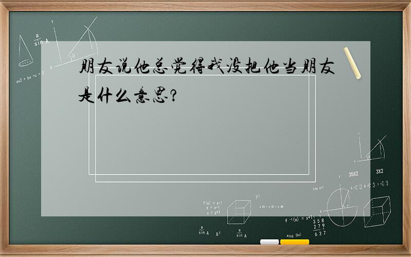 朋友说他总觉得我没把他当朋友是什么意思?