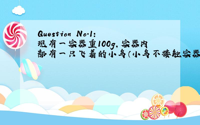 Question No.1：现有一容器重100g,容器内部有一只飞着的小鸟（小鸟不接触容器底）,小鸟重100g,请问将此