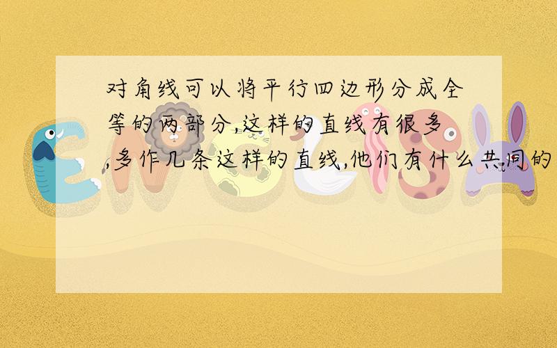 对角线可以将平行四边形分成全等的两部分,这样的直线有很多,多作几条这样的直线,他们有什么共同的特征