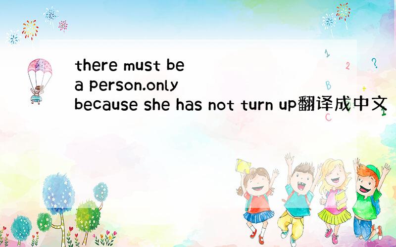 there must be a person.only because she has not turn up翻译成中文