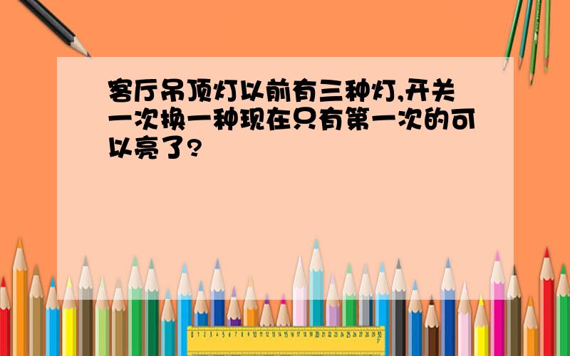 客厅吊顶灯以前有三种灯,开关一次换一种现在只有第一次的可以亮了?