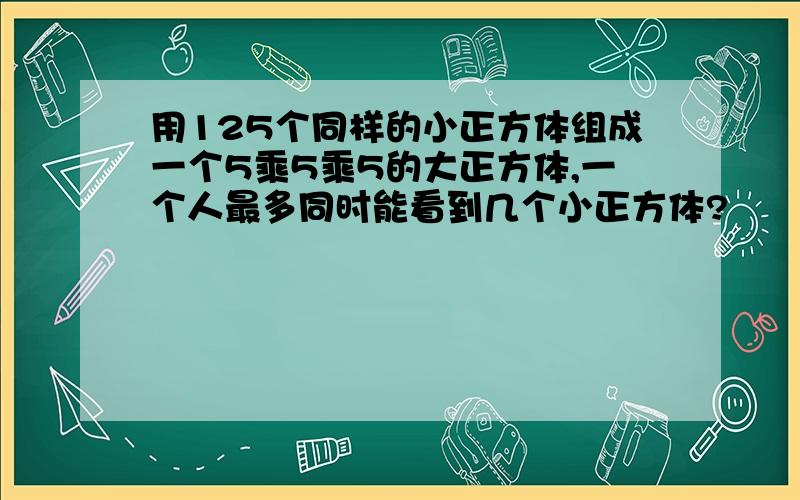 用125个同样的小正方体组成一个5乘5乘5的大正方体,一个人最多同时能看到几个小正方体?