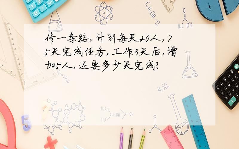 修一条路,计划每天20人,75天完成任务,工作3天后,增加5人,还要多少天完成?