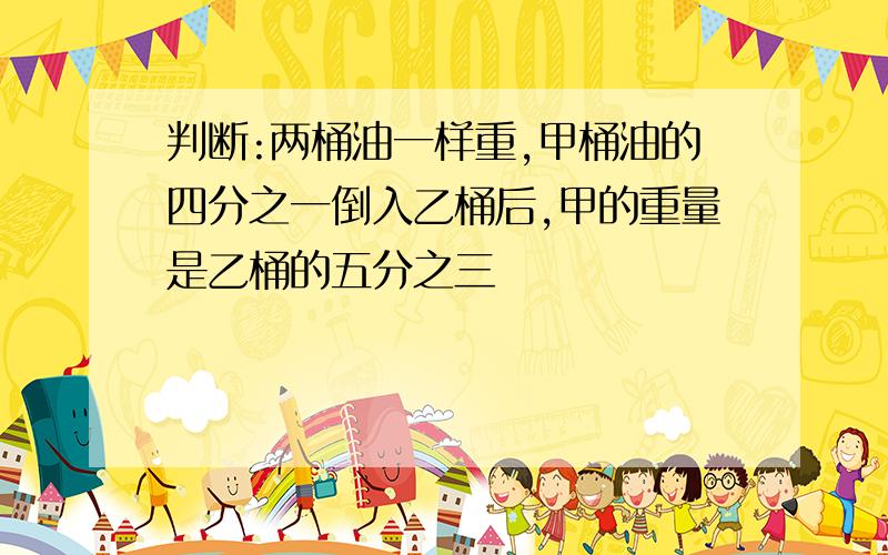 判断:两桶油一样重,甲桶油的四分之一倒入乙桶后,甲的重量是乙桶的五分之三