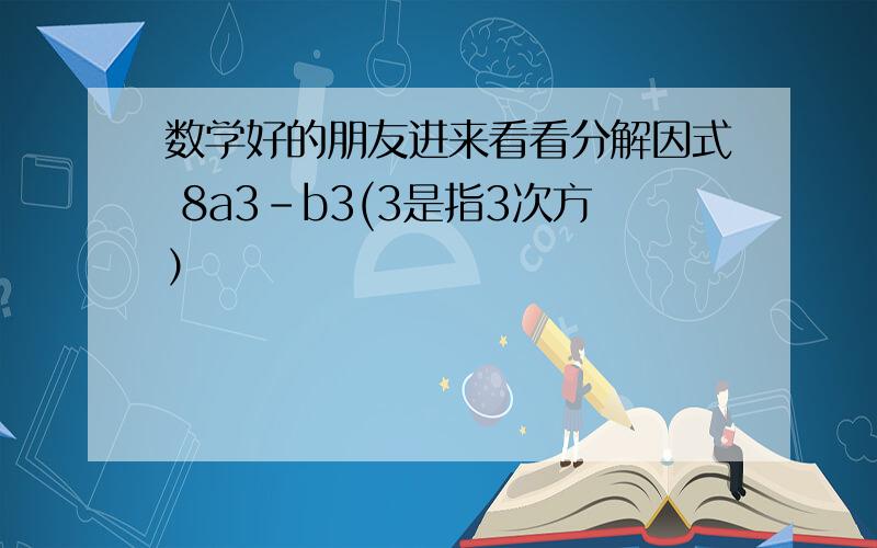 数学好的朋友进来看看分解因式 8a3-b3(3是指3次方）