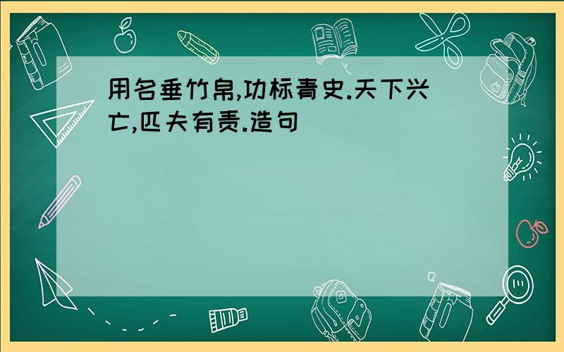 用名垂竹帛,功标青史.天下兴亡,匹夫有责.造句