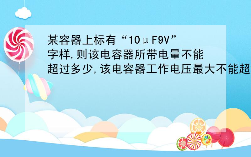 某容器上标有“10μF9V”字样,则该电容器所带电量不能超过多少,该电容器工作电压最大不能超过多少