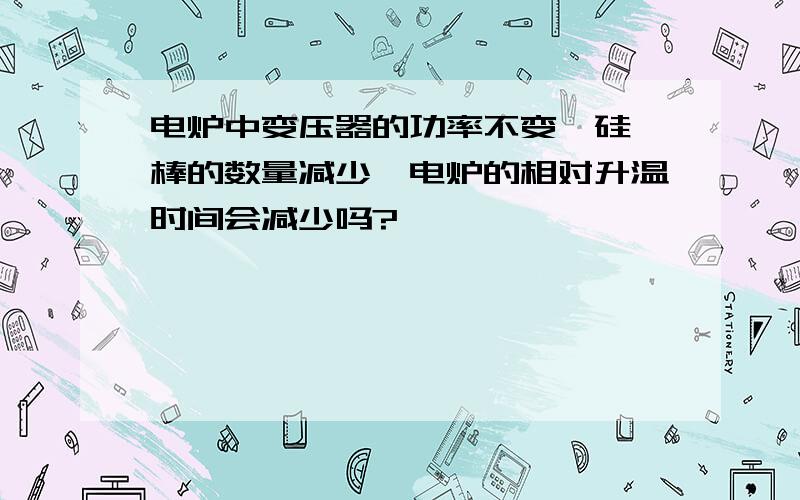 电炉中变压器的功率不变,硅钼棒的数量减少,电炉的相对升温时间会减少吗?