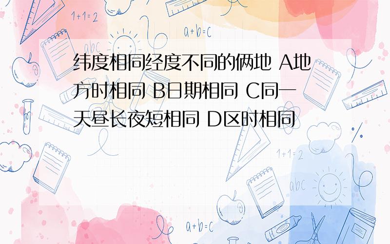 纬度相同经度不同的俩地 A地方时相同 B日期相同 C同一天昼长夜短相同 D区时相同