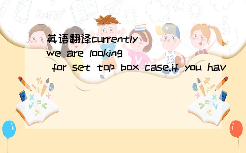 英语翻译currently we are looking for set top box case.if you hav