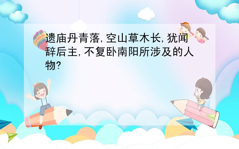 遗庙丹青落,空山草木长,犹闻辞后主,不复卧南阳所涉及的人物?