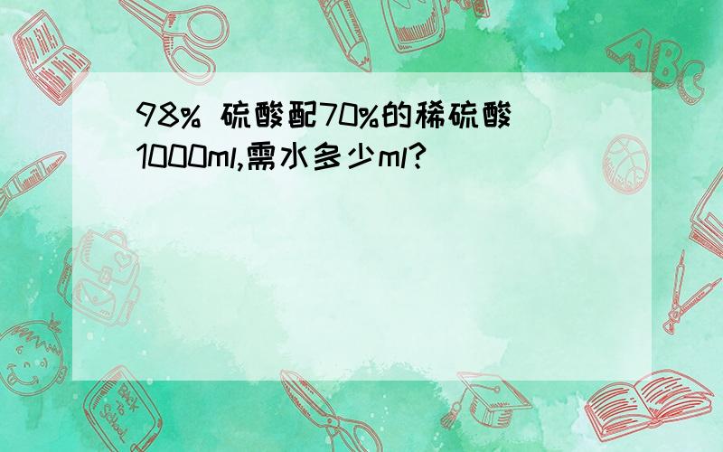 98% 硫酸配70%的稀硫酸1000ml,需水多少ml?