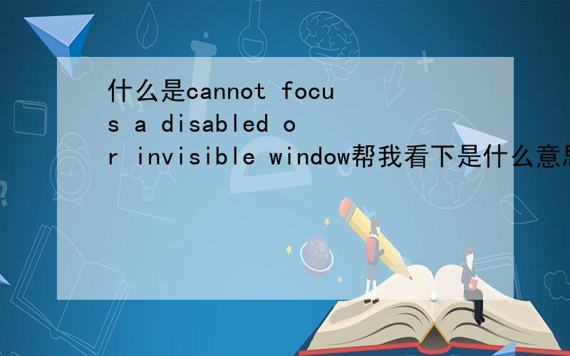 什么是cannot focus a disabled or invisible window帮我看下是什么意思～