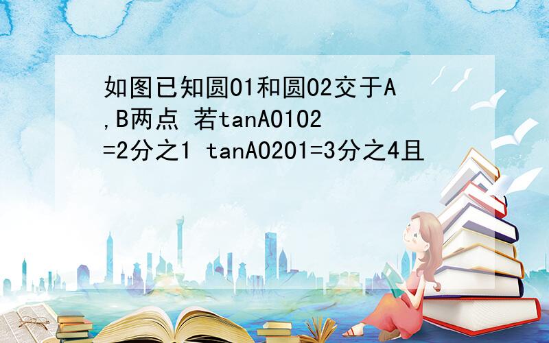 如图已知圆O1和圆O2交于A,B两点 若tanAO1O2=2分之1 tanAO2O1=3分之4且