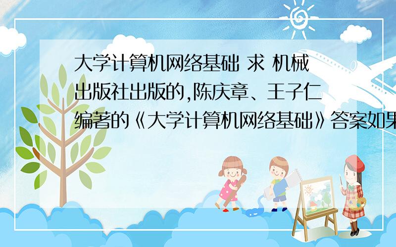 大学计算机网络基础 求 机械出版社出版的,陈庆章、王子仁编著的《大学计算机网络基础》答案如果没有的话,Viaual Ba