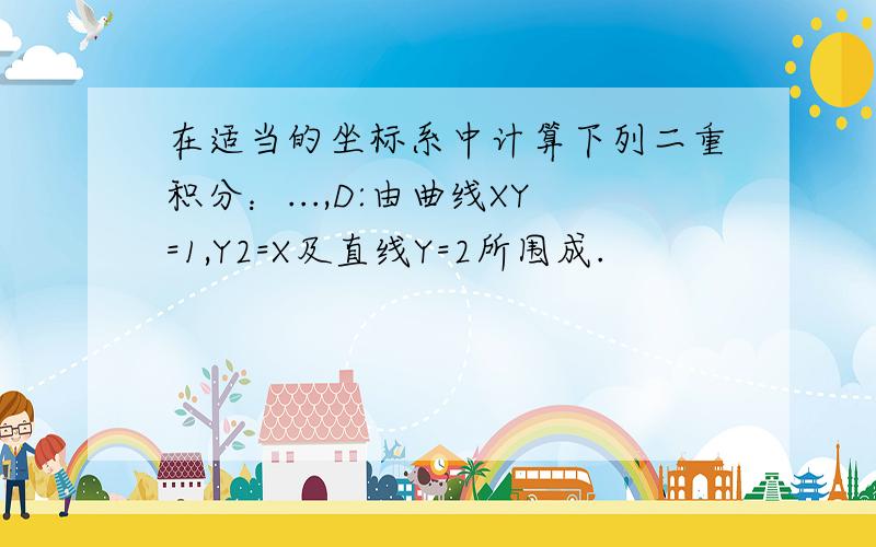 在适当的坐标系中计算下列二重积分：...,D:由曲线XY=1,Y2=X及直线Y=2所围成.