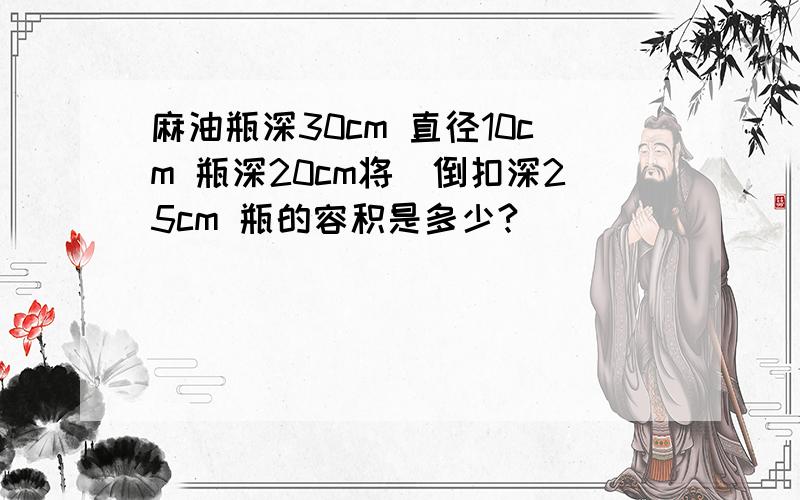 麻油瓶深30cm 直径10cm 瓶深20cm将甁倒扣深25cm 瓶的容积是多少?