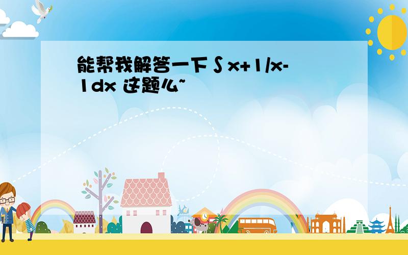 能帮我解答一下∫x+1/x-1dx 这题么~