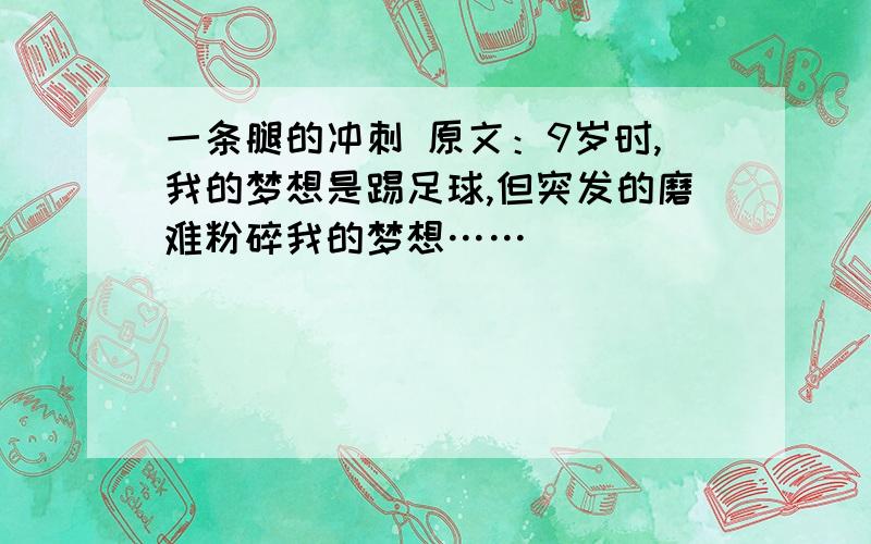 一条腿的冲刺 原文：9岁时,我的梦想是踢足球,但突发的磨难粉碎我的梦想……