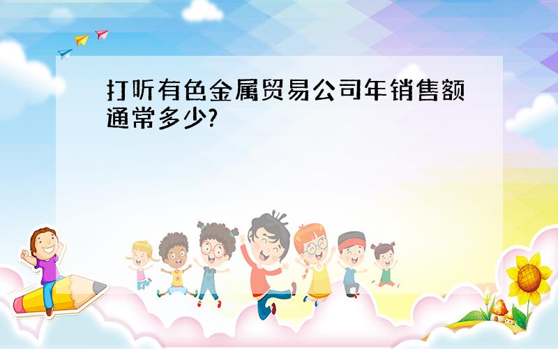 打听有色金属贸易公司年销售额通常多少?