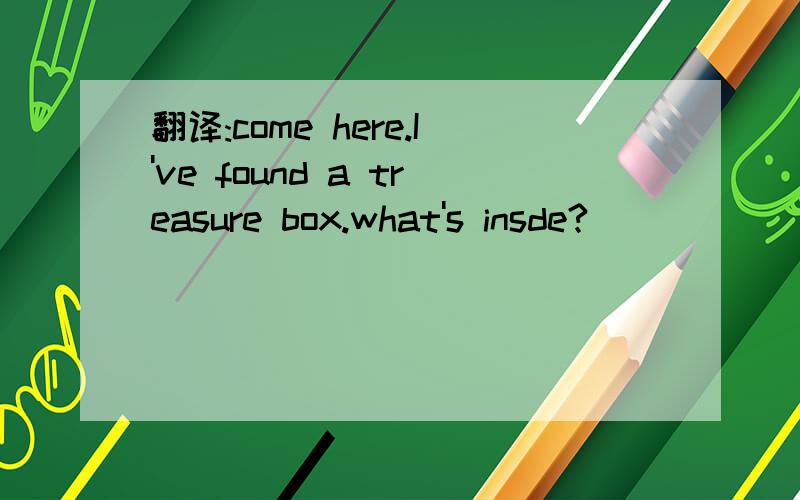 翻译:come here.I've found a treasure box.what's insde?