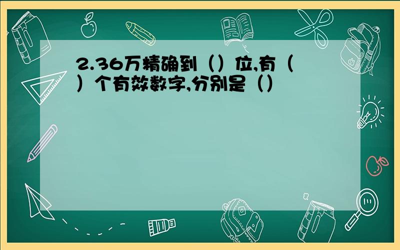 2.36万精确到（）位,有（）个有效数字,分别是（）