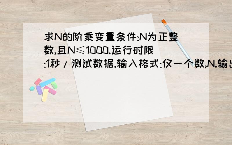 求N的阶乘变量条件:N为正整数,且N≤1000.运行时限:1秒/测试数据.输入格式:仅一个数,N.输出格式:仅一个数,N