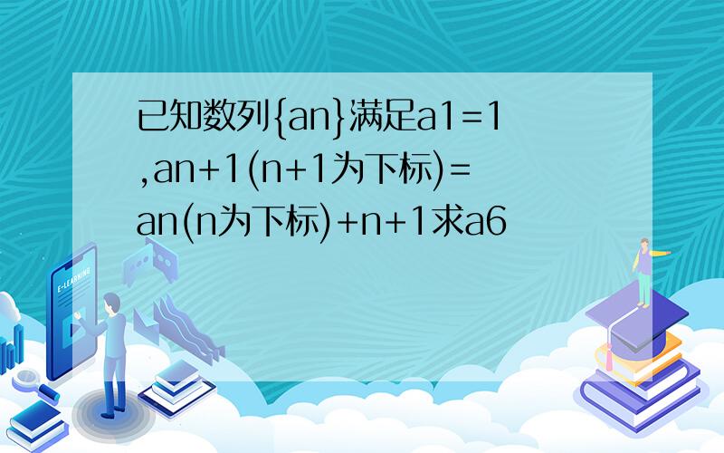 已知数列{an}满足a1=1,an+1(n+1为下标)=an(n为下标)+n+1求a6