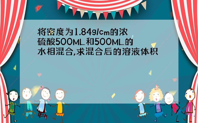 将密度为1.84g/cm的浓硫酸500ML和500ML的水相混合,求混合后的溶液体积