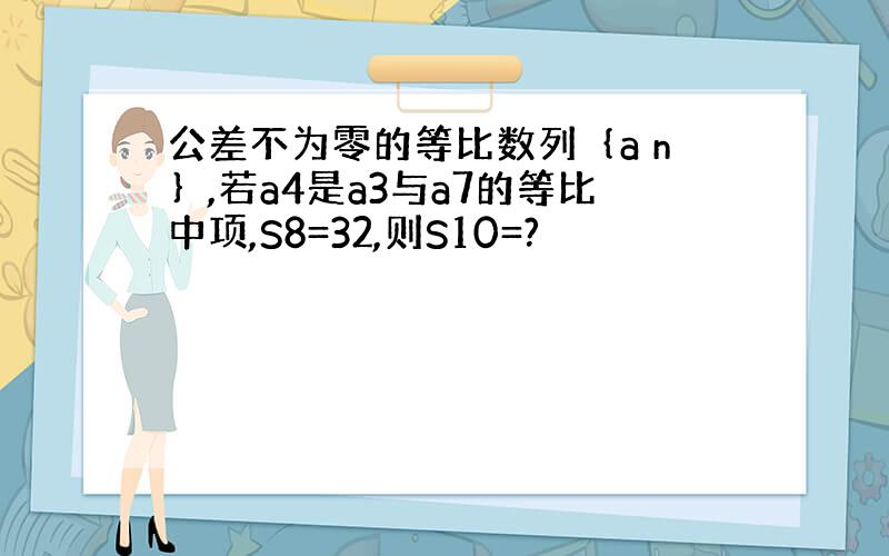 公差不为零的等比数列｛a n｝,若a4是a3与a7的等比中项,S8=32,则S10=?