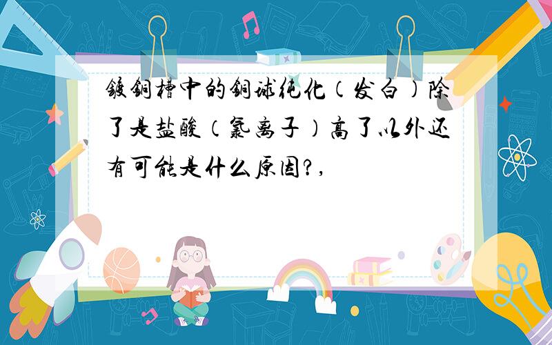 镀铜槽中的铜球纯化（发白）除了是盐酸（氯离子）高了以外还有可能是什么原因?,