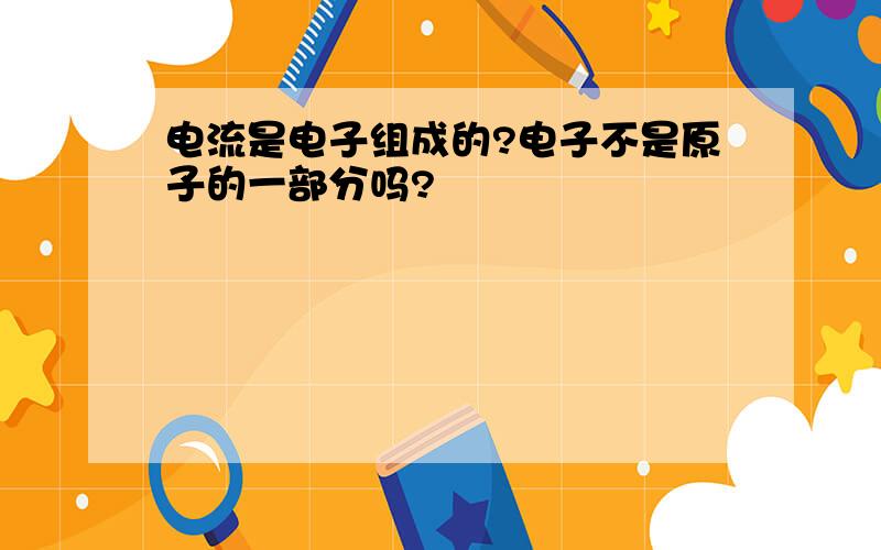 电流是电子组成的?电子不是原子的一部分吗?