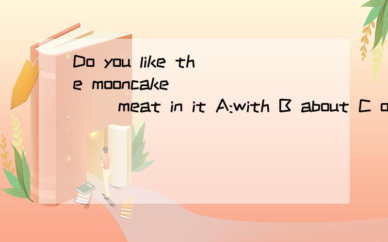 Do you like the mooncake _____ meat in it A:with B about C o