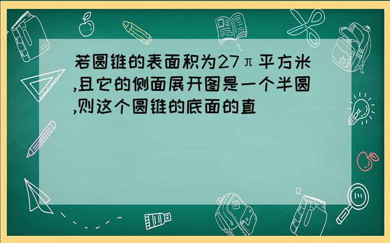 若圆锥的表面积为27π平方米,且它的侧面展开图是一个半圆,则这个圆锥的底面的直