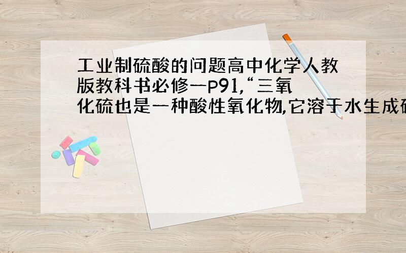 工业制硫酸的问题高中化学人教版教科书必修一P91,“三氧化硫也是一种酸性氧化物,它溶于水生成硫酸,工业上利用这一原理生产