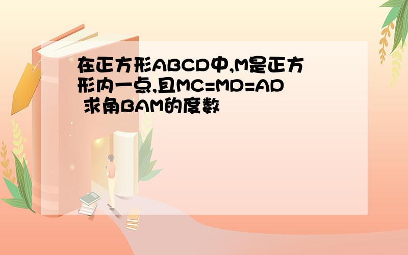 在正方形ABCD中,M是正方形内一点,且MC=MD=AD 求角BAM的度数