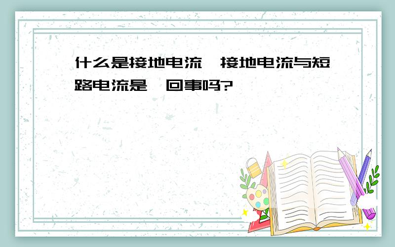 什么是接地电流,接地电流与短路电流是一回事吗?