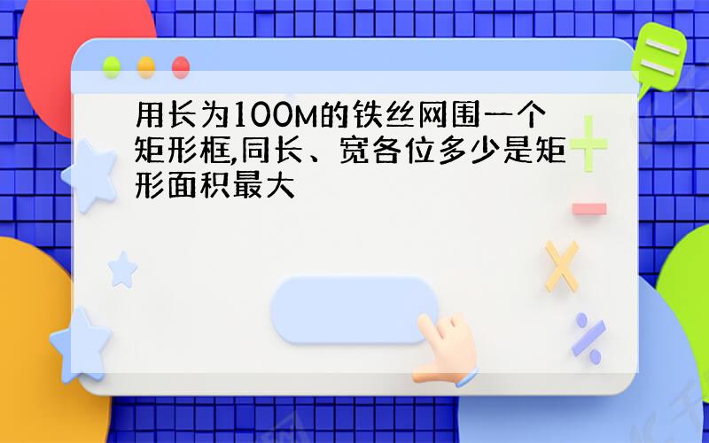 用长为100M的铁丝网围一个矩形框,同长、宽各位多少是矩形面积最大