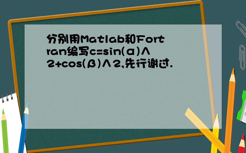 分别用Matlab和Fortran编写c=sin(α)∧2+cos(β)∧2,先行谢过.