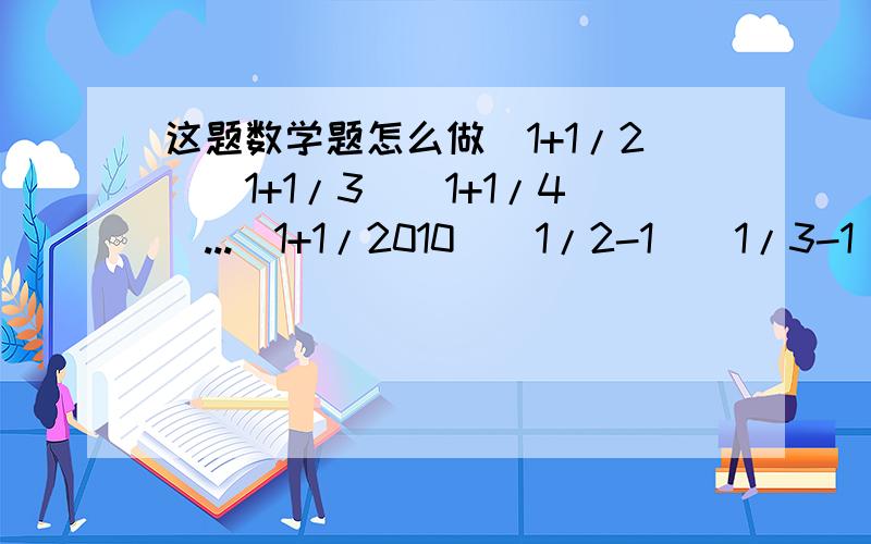 这题数学题怎么做(1+1/2)(1+1/3)(1+1/4)...(1+1/2010)（1/2-1)(1/3-1)(1/4