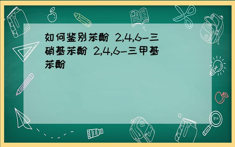 如何鉴别苯酚 2,4,6-三硝基苯酚 2,4,6-三甲基苯酚