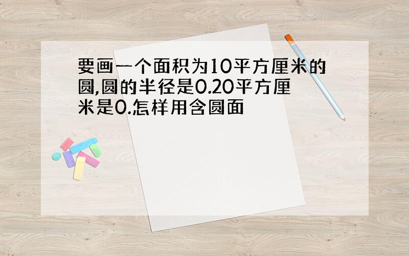 要画一个面积为10平方厘米的圆,圆的半径是0.20平方厘米是0.怎样用含圆面