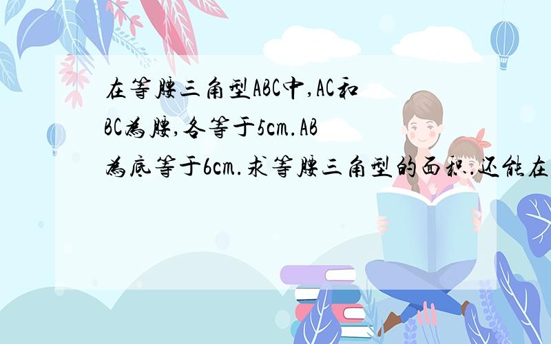 在等腰三角型ABC中,AC和BC为腰,各等于5cm.AB为底等于6cm.求等腰三角型的面积．还能在详细回答吗?34的平方