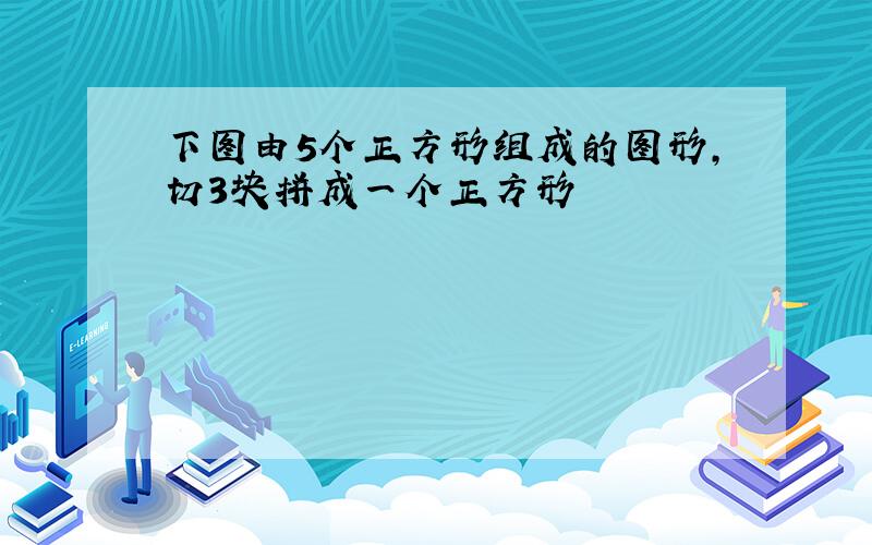 下图由5个正方形组成的图形,切3块拼成一个正方形