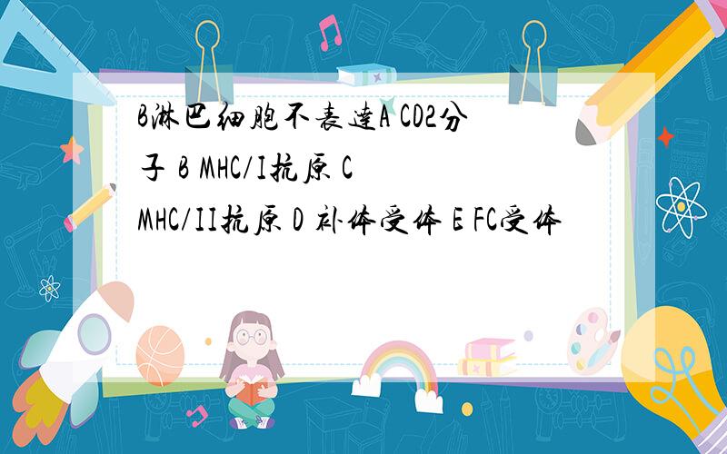 B淋巴细胞不表达A CD2分子 B MHC/I抗原 C MHC/II抗原 D 补体受体 E FC受体